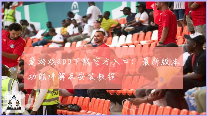 爱游戏app下载官方入口：最新版本功能详解及安装教程