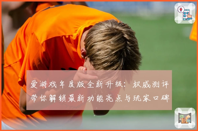 爱游戏年度版全新升级：权威测评带你解锁最新功能亮点与玩家口碑