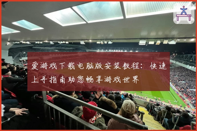 爱游戏下载电脑版安装教程：快速上手指南助您畅享游戏世界