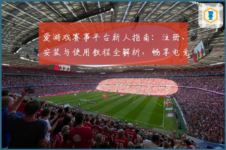 爱游戏赛事平台新人指南：注册、安装与使用教程全解析，畅享电竞精彩瞬间