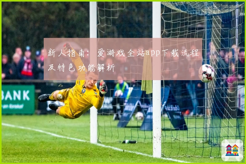 新人指南:爱游戏全站app下载流程及特色功能解析