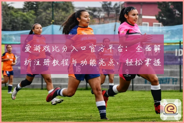 爱游戏比分入口官方平台:全面解析注册教程与功能亮点,轻松掌握实时比分资讯