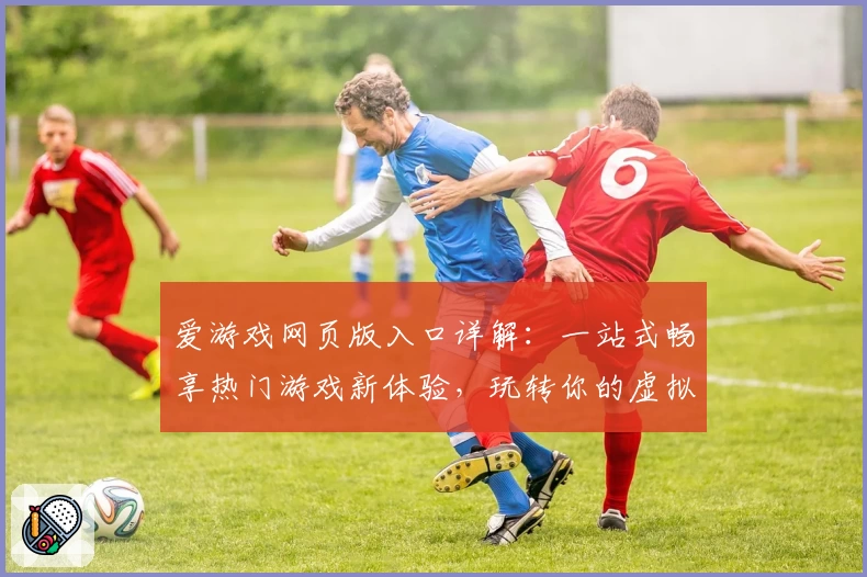 爱游戏网页版入口详解：一站式畅享热门游戏新体验，玩转你的虚拟世界