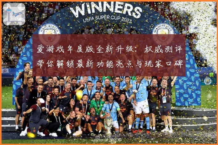 爱游戏年度版全新升级:权威测评带你解锁最新功能亮点与玩家口碑