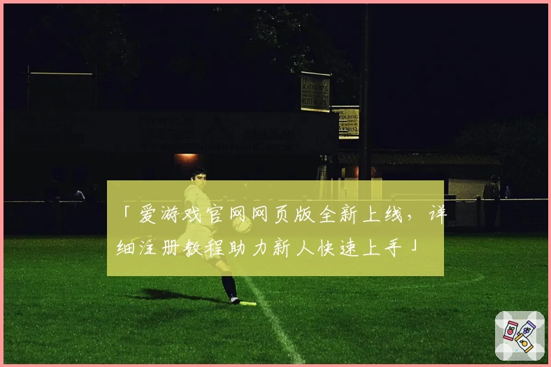 「爱游戏官网网页版全新上线，详细注册教程助力新人快速上手」