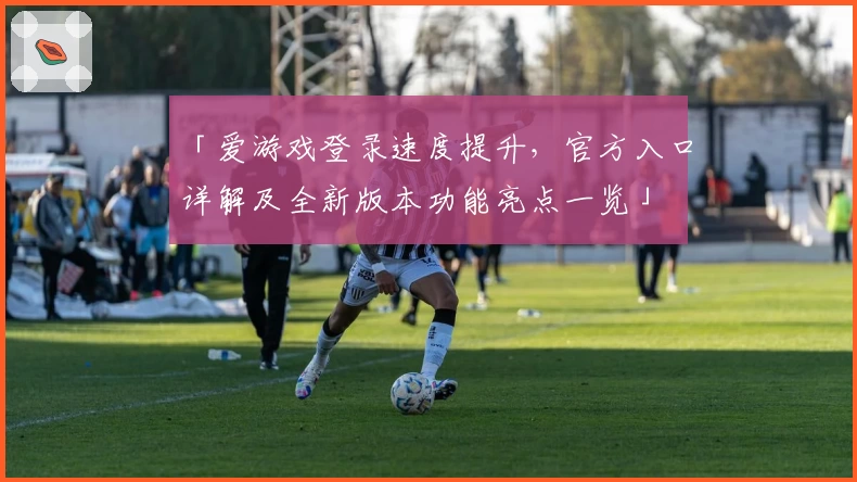 「爱游戏登录速度提升,官方入口详解及全新版本功能亮点一览」
