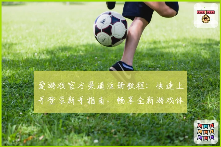爱游戏官方渠道注册教程：快速上手登录新手指南，畅享全新游戏体验
