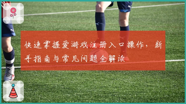 快速掌握爱游戏注册入口操作，新手指南与常见问题全解读