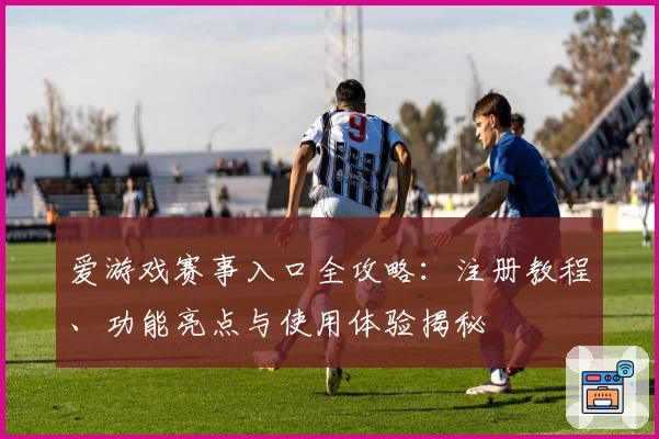 爱游戏赛事入口全攻略：注册教程、功能亮点与使用体验揭秘