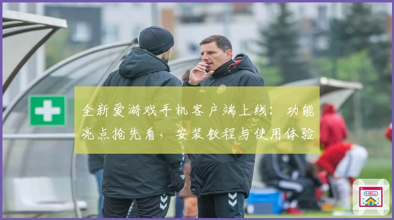 全新爱游戏手机客户端上线：功能亮点抢先看，安装教程与使用体验汇总