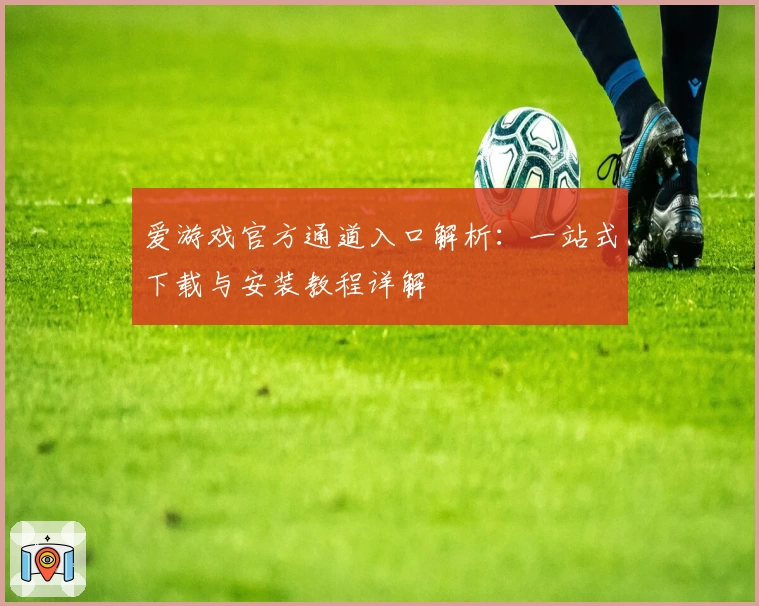 爱游戏官方通道入口解析：一站式下载与安装教程详解