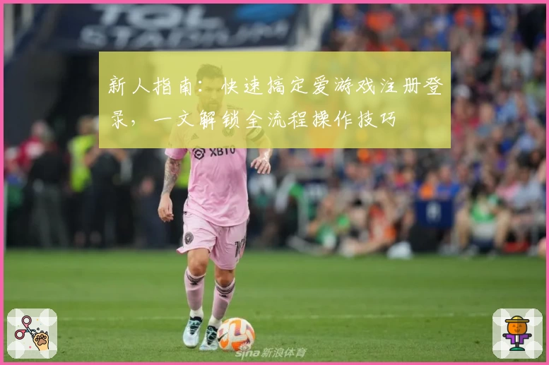 新人指南:快速搞定爱游戏注册登录,一文解锁全流程操作技巧