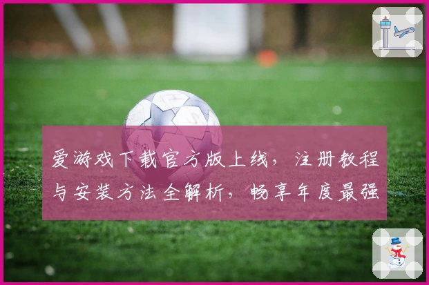 爱游戏下载官方版上线，注册教程与安装方法全解析，畅享年度最强功能亮点