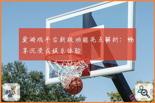 爱游戏平台新版功能亮点解析：畅享沉浸式娱乐体验