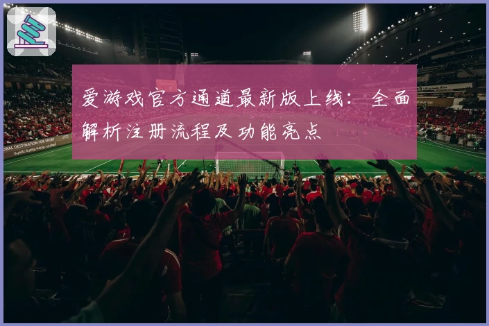 爱游戏官方通道最新版上线:全面解析注册流程及功能亮点