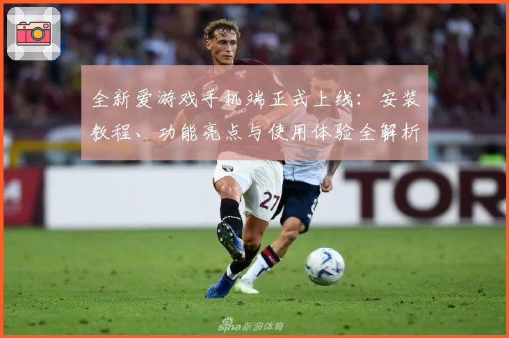 全新爱游戏手机端正式上线：安装教程、功能亮点与使用体验全解析