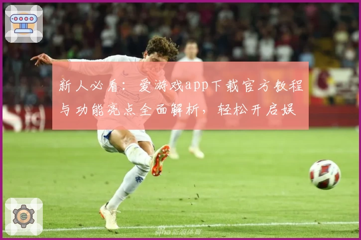 新人必看：爱游戏app下载官方教程与功能亮点全面解析，轻松开启娱乐新体验