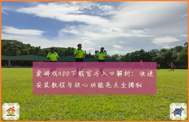 爱游戏app下载官方入口解析：快速安装教程与核心功能亮点全揭秘