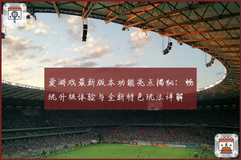 爱游戏最新版本功能亮点揭秘：畅玩升级体验与全新特色玩法详解