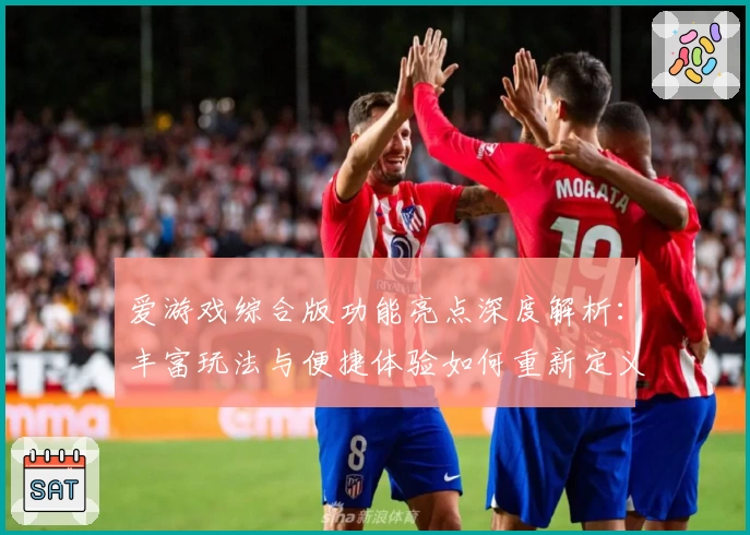 爱游戏综合版功能亮点深度解析：丰富玩法与便捷体验如何重新定义游戏娱乐