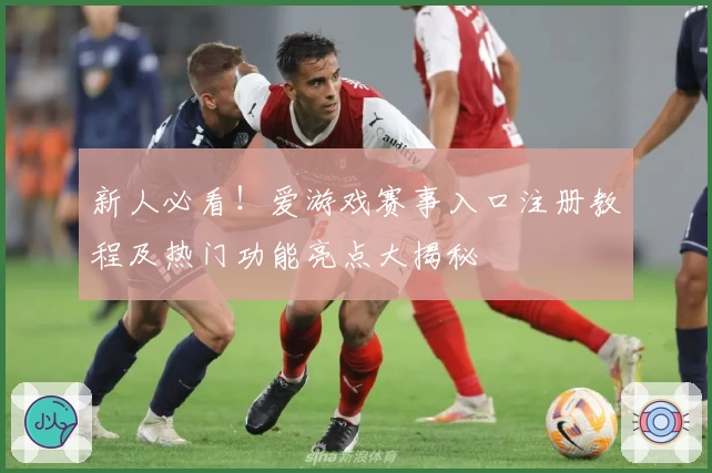 新人必看！爱游戏赛事入口注册教程及热门功能亮点大揭秘