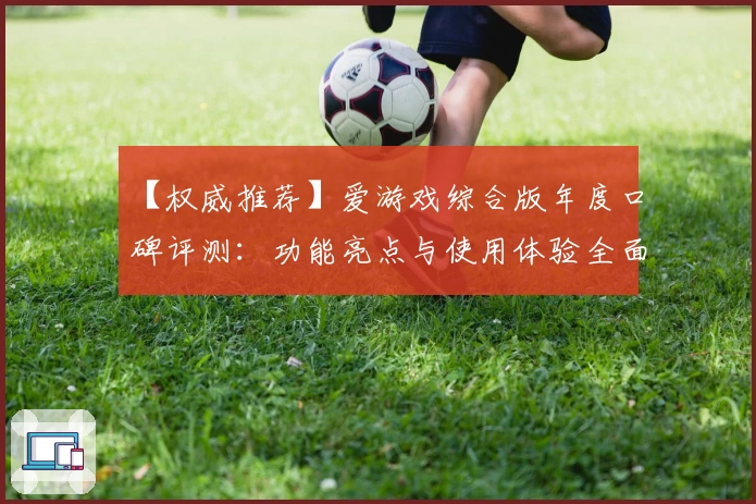 【权威推荐】爱游戏综合版年度口碑评测：功能亮点与使用体验全面解析