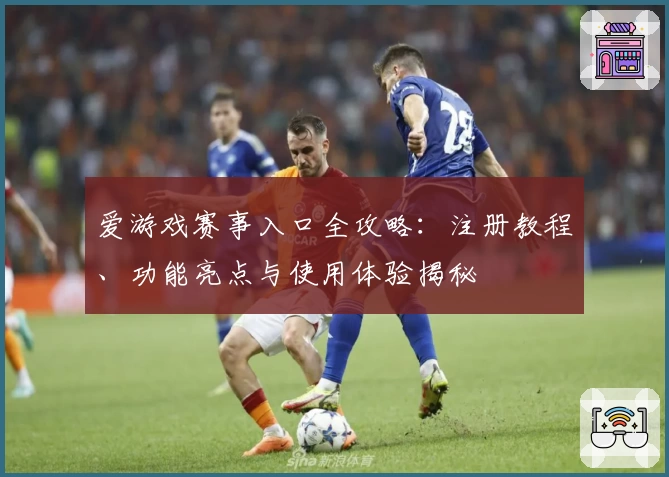爱游戏赛事入口全攻略：注册教程、功能亮点与使用体验揭秘