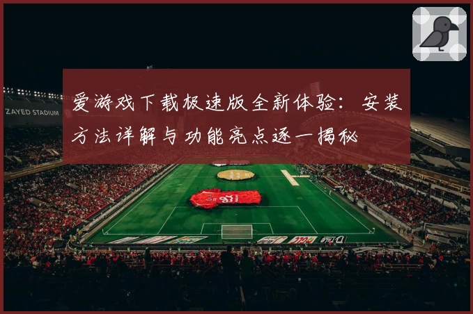 爱游戏下载极速版全新体验：安装方法详解与功能亮点逐一揭秘