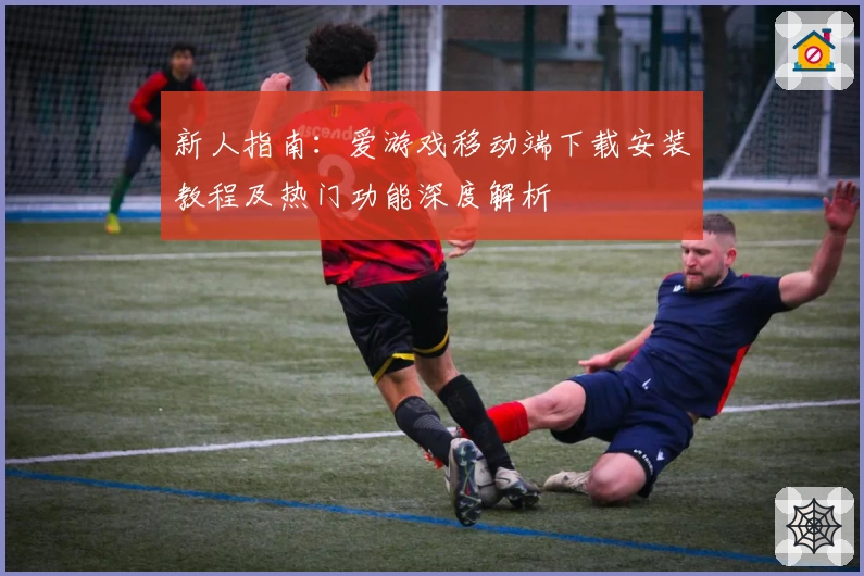 新人指南：爱游戏移动端下载安装教程及热门功能深度解析